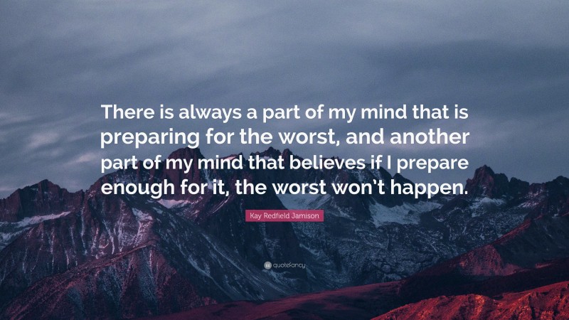 Kay Redfield Jamison Quote: “There is always a part of my mind that is preparing for the worst, and another part of my mind that believes if I prepare enough for it, the worst won’t happen.”