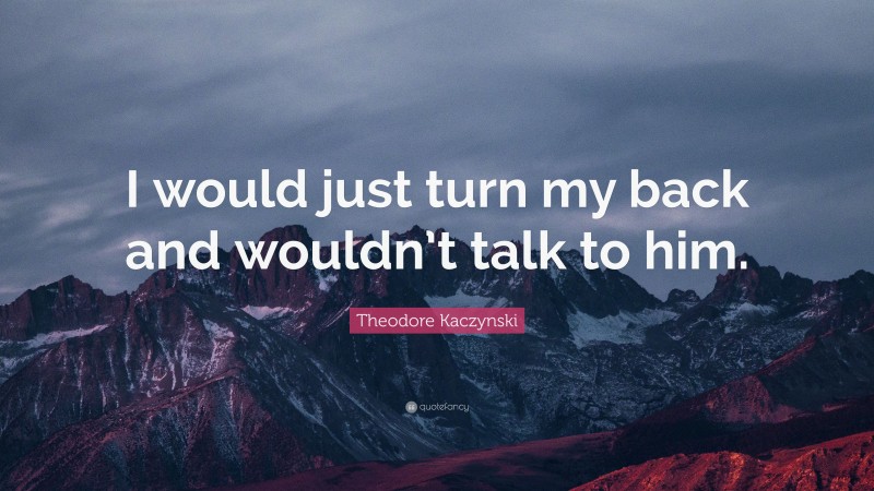 Theodore Kaczynski Quote: “I would just turn my back and wouldn’t talk to him.”