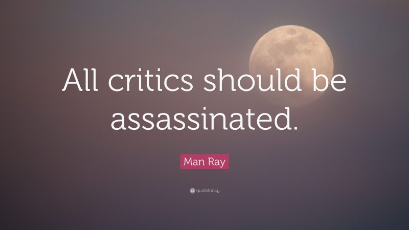 Man Ray Quote: “All critics should be assassinated.”
