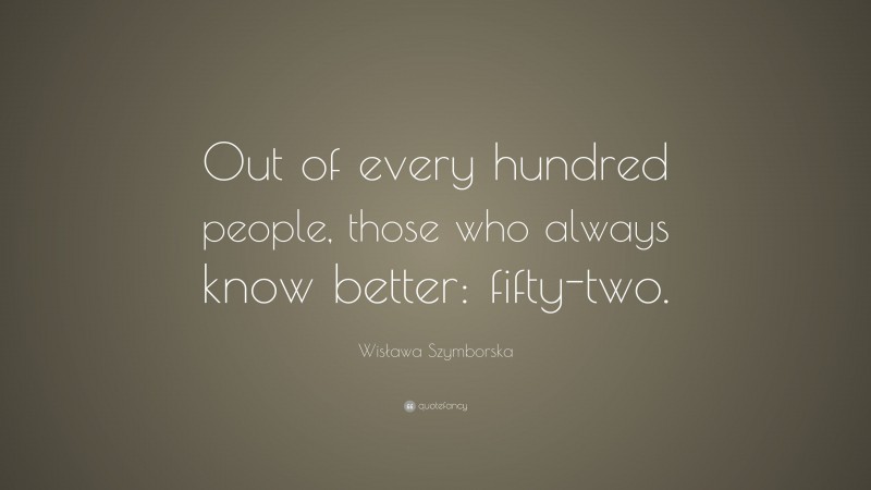 Wisława Szymborska Quote: “Out of every hundred people, those who always know better: fifty-two.”