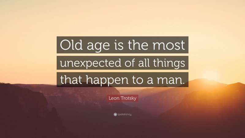 Leon Trotsky Quote: “Old age is the most unexpected of all things that happen to a man.”
