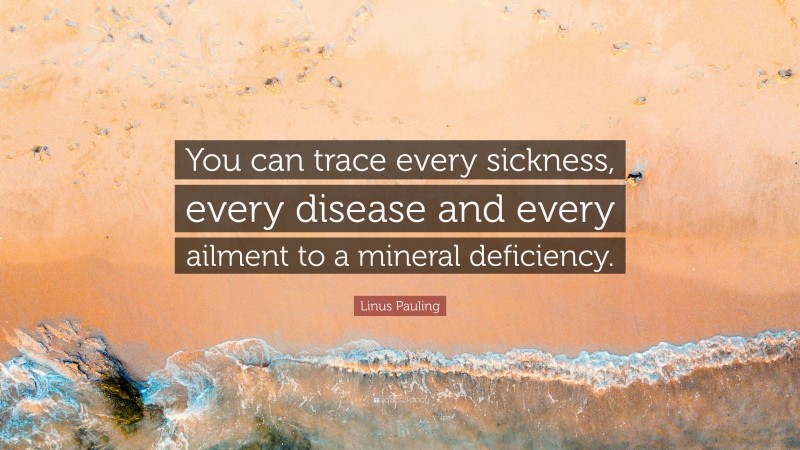 Linus Pauling Quote: “You can trace every sickness, every disease and every ailment to a mineral deficiency.”