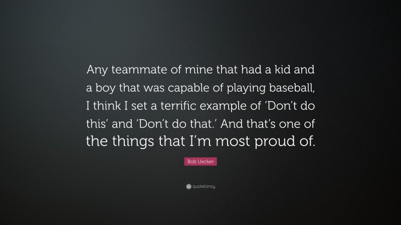 Bob Uecker Quote: “Any teammate of mine that had a kid and a boy that was capable of playing baseball, I think I set a terrific example of ‘Don’t do this’ and ‘Don’t do that.’ And that’s one of the things that I’m most proud of.”