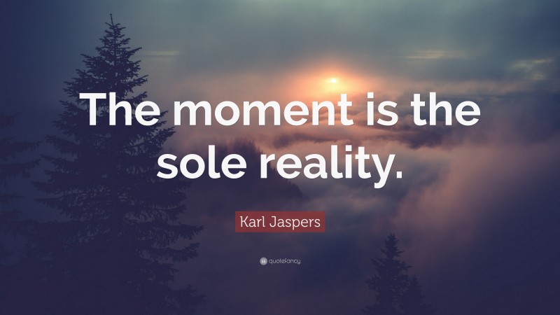 Karl Jaspers Quote: “The moment is the sole reality.”