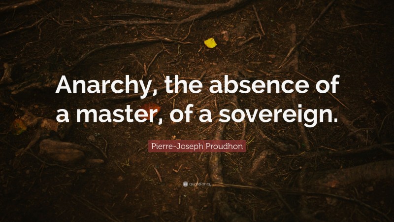 Pierre-Joseph Proudhon Quote: “Anarchy, the absence of a master, of a sovereign.”