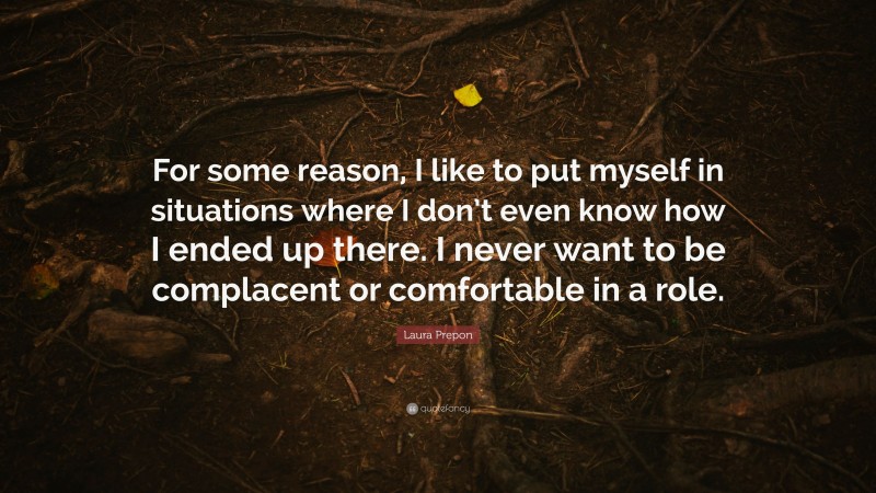 Laura Prepon Quote: “For some reason, I like to put myself in situations where I don’t even know how I ended up there. I never want to be complacent or comfortable in a role.”
