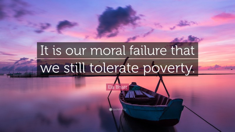 Ela Bhatt Quote: “It is our moral failure that we still tolerate poverty.”