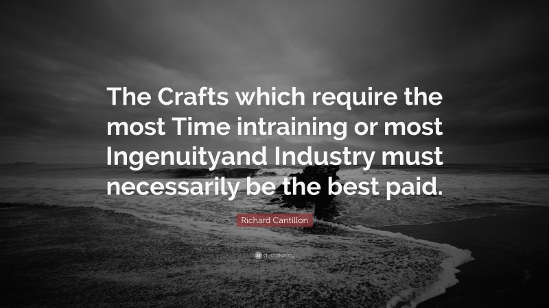 Richard Cantillon Quote: “The Crafts which require the most Time intraining or most Ingenuityand Industry must necessarily be the best paid.”