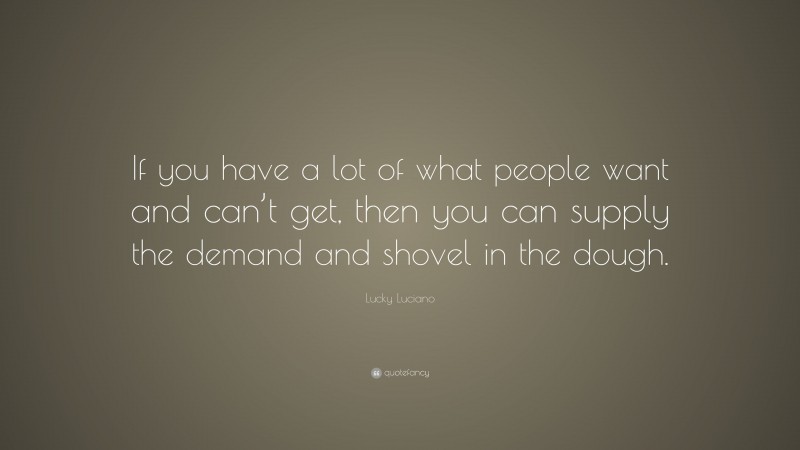 Lucky Luciano Quote: “If you have a lot of what people want and can’t get, then you can supply the demand and shovel in the dough.”