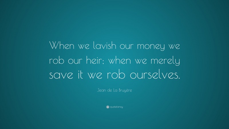 Jean de La Bruyère Quote: “When we lavish our money we rob our heir; when we merely save it we rob ourselves.”