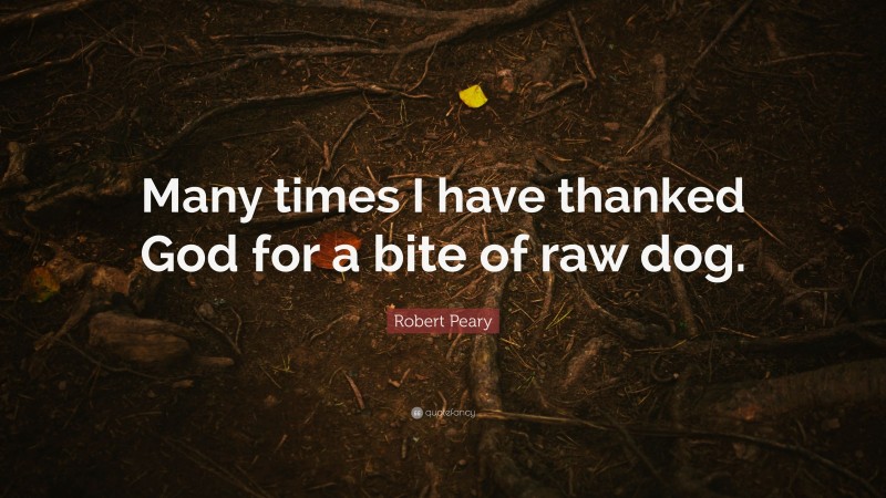 Robert Peary Quote: “Many times I have thanked God for a bite of raw dog.”