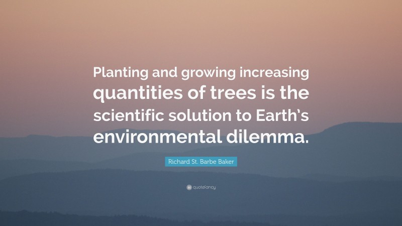 Richard St. Barbe Baker Quote: “Planting and growing increasing quantities of trees is the scientific solution to Earth’s environmental dilemma.”
