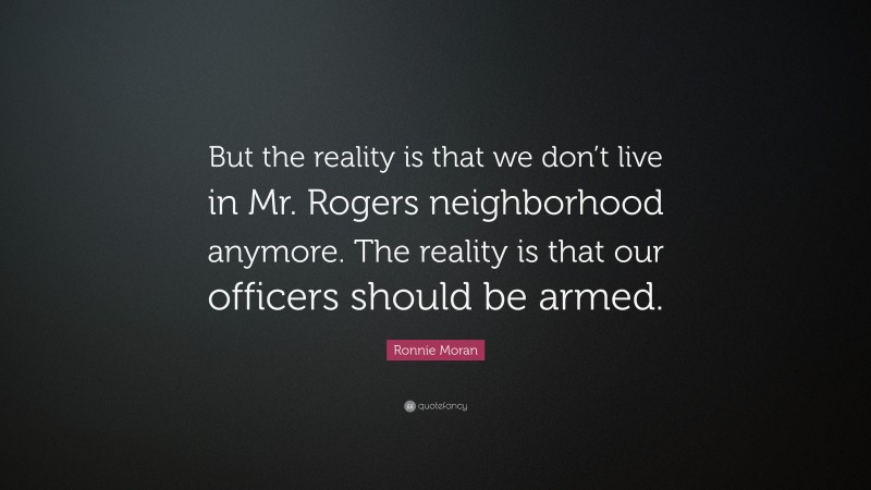 Ronnie Moran Quote: “But the reality is that we don’t live in Mr. Rogers neighborhood anymore. The reality is that our officers should be armed.”