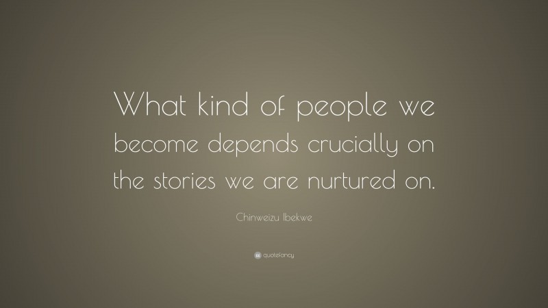 Chinweizu Ibekwe Quote: “What kind of people we become depends crucially on the stories we are nurtured on.”