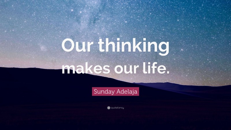Sunday Adelaja Quote: “Our thinking makes our life.”