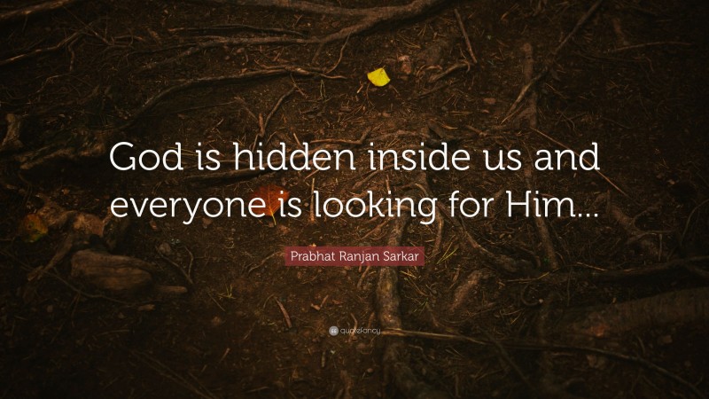 Prabhat Ranjan Sarkar Quote: “God is hidden inside us and everyone is looking for Him...”
