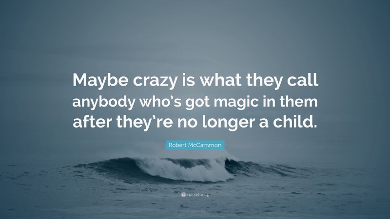 Robert McCammon Quote: “Maybe crazy is what they call anybody who’s got magic in them after they’re no longer a child.”