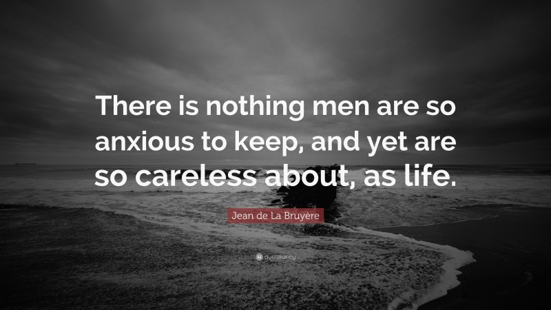 Jean de La Bruyère Quote: “There is nothing men are so anxious to keep, and yet are so careless about, as life.”