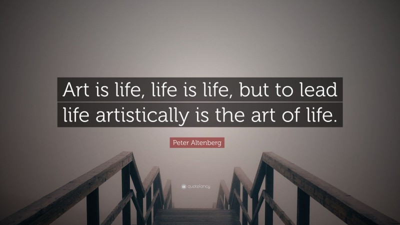 Peter Altenberg Quote: “Art is life, life is life, but to lead life artistically is the art of life.”