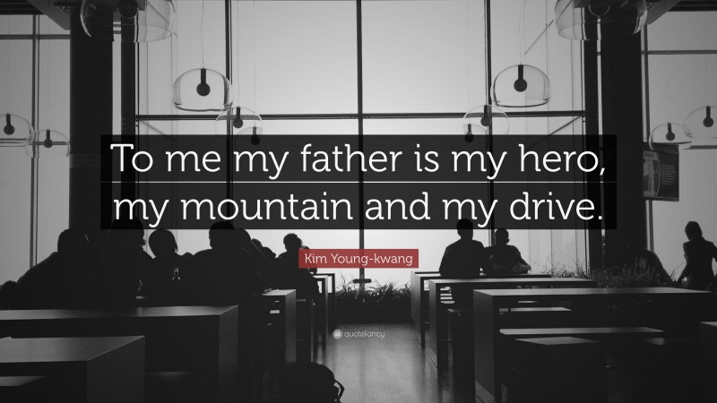 Kim Young-kwang Quote: “To me my father is my hero, my mountain and my drive.”