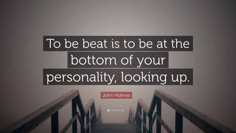 John Holmes Quote: “To be beat is to be at the bottom of your personality, looking up.”