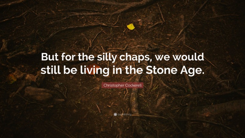Christopher Cockerell Quote: “But for the silly chaps, we would still be living in the Stone Age.”