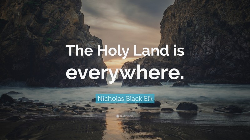 Nicholas Black Elk Quote: “The Holy Land is everywhere.”