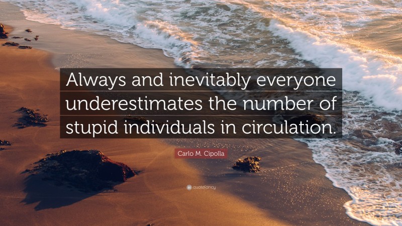 Carlo M. Cipolla Quote: “Always and inevitably everyone underestimates the number of stupid individuals in circulation.”