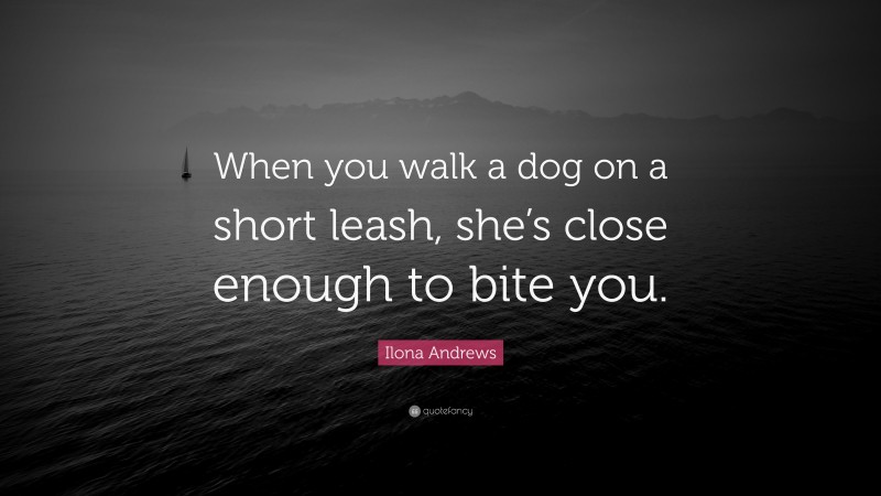 Ilona Andrews Quote: “When you walk a dog on a short leash, she’s close enough to bite you.”