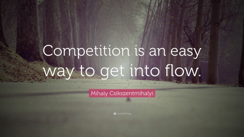 Mihaly Csikszentmihalyi Quote: “Competition is an easy way to get into flow.”