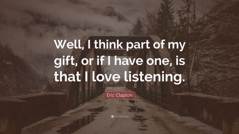 Eric Clapton Quote: “Well, I think part of my gift, or if I have one, is that I love listening.”
