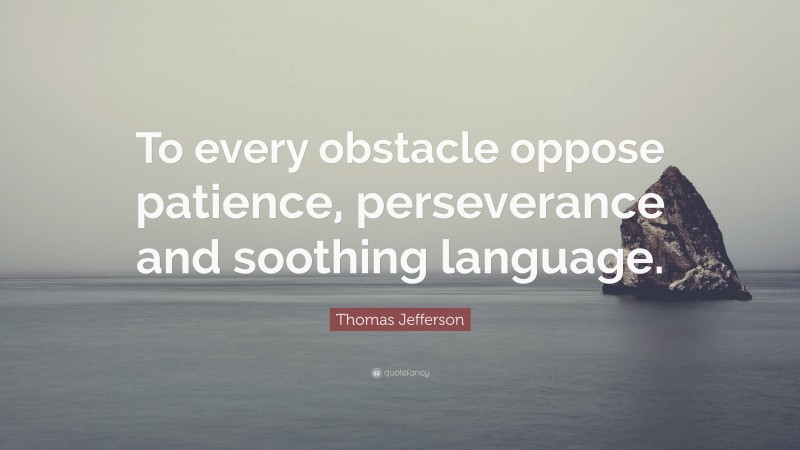 Thomas Jefferson Quote: “To every obstacle oppose patience, perseverance and soothing language.”