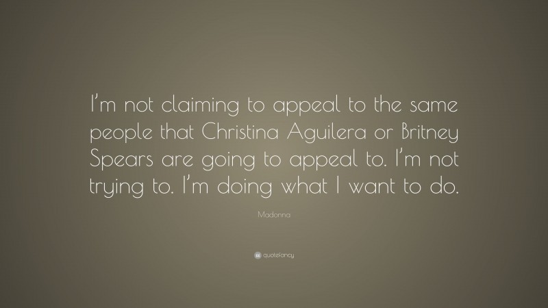 Madonna Quote: “I’m not claiming to appeal to the same people that Christina Aguilera or Britney Spears are going to appeal to. I’m not trying to. I’m doing what I want to do.”