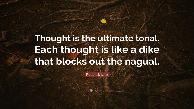 Frederick Lenz Quote: “Thought is the ultimate tonal. Each thought is like a dike that blocks out the nagual.”