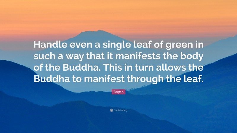 Dōgen Quote: “Handle even a single leaf of green in such a way that it manifests the body of the Buddha. This in turn allows the Buddha to manifest through the leaf.”
