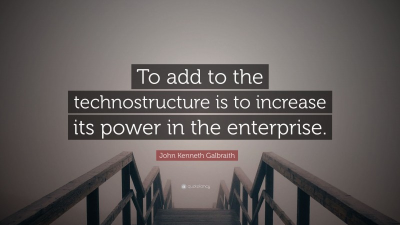 John Kenneth Galbraith Quote: “To add to the technostructure is to increase its power in the enterprise.”