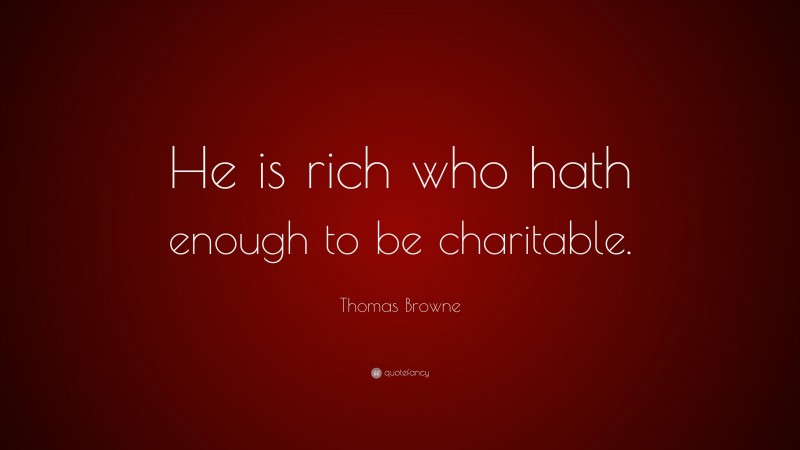 Thomas Browne Quote: “He is rich who hath enough to be charitable.”