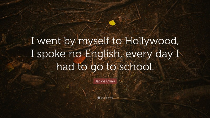 Jackie Chan Quote: “I went by myself to Hollywood, I spoke no English, every day I had to go to school.”