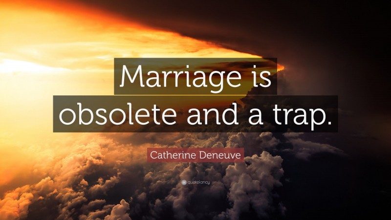Catherine Deneuve Quote: “Marriage is obsolete and a trap.”