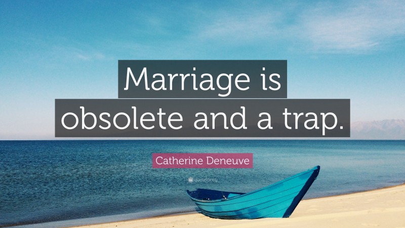 Catherine Deneuve Quote: “Marriage is obsolete and a trap.”