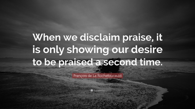 François de La Rochefoucauld Quote: “When we disclaim praise, it is only showing our desire to be praised a second time.”
