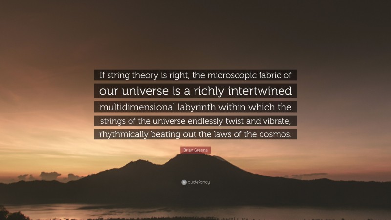 Brian Greene Quote: “If string theory is right, the microscopic fabric of our universe is a richly intertwined multidimensional labyrinth within which the strings of the universe endlessly twist and vibrate, rhythmically beating out the laws of the cosmos.”