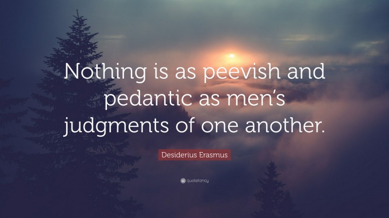 Desiderius Erasmus Quote: “Nothing is as peevish and pedantic as men’s judgments of one another.”