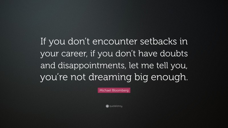 Michael Bloomberg Quote: “If you don’t encounter setbacks in your career, if you don’t have doubts and disappointments, let me tell you, you’re not dreaming big enough.”