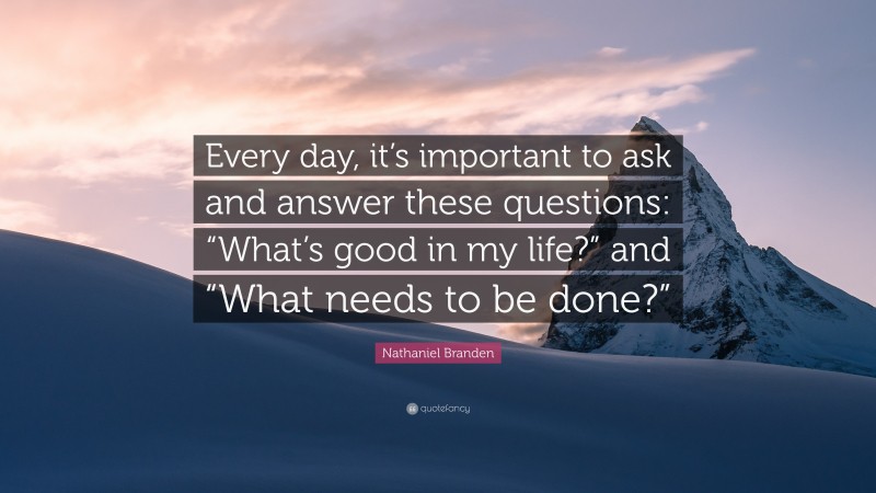 Nathaniel Branden Quote: “Every day, it’s important to ask and answer these questions: “What’s good in my life?” and “What needs to be done?””