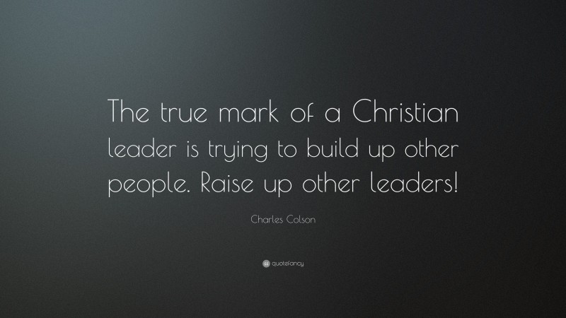 Charles Colson Quote: “The true mark of a Christian leader is trying to build up other people. Raise up other leaders!”