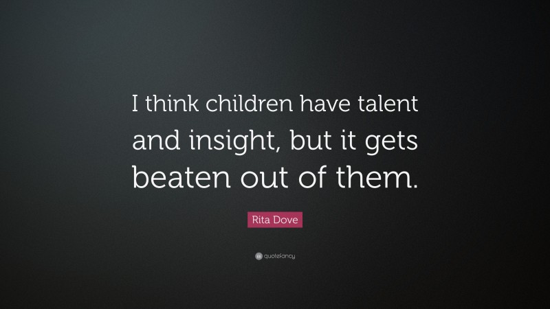 Rita Dove Quote: “I think children have talent and insight, but it gets beaten out of them.”