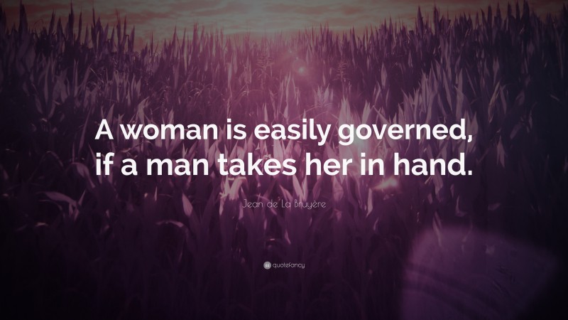 Jean de La Bruyère Quote: “A woman is easily governed, if a man takes her in hand.”