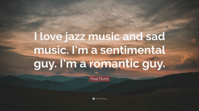 Fred Durst Quote: “I love jazz music and sad music. I’m a sentimental guy. I’m a romantic guy.”