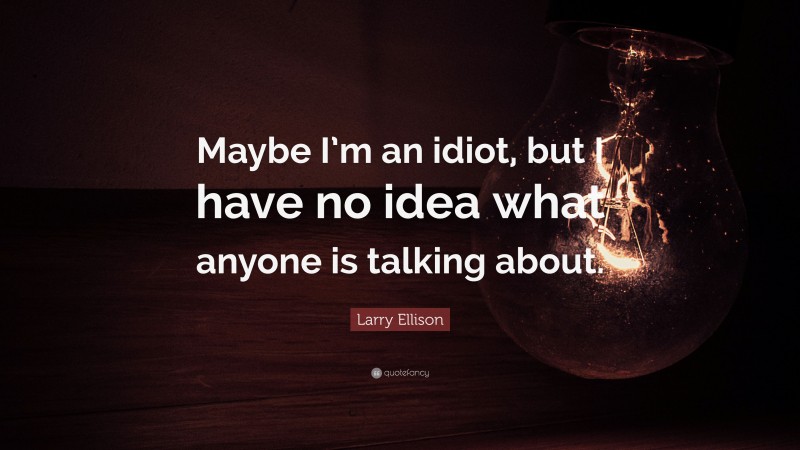 Larry Ellison Quote: “Maybe I’m an idiot, but I have no idea what anyone is talking about.”